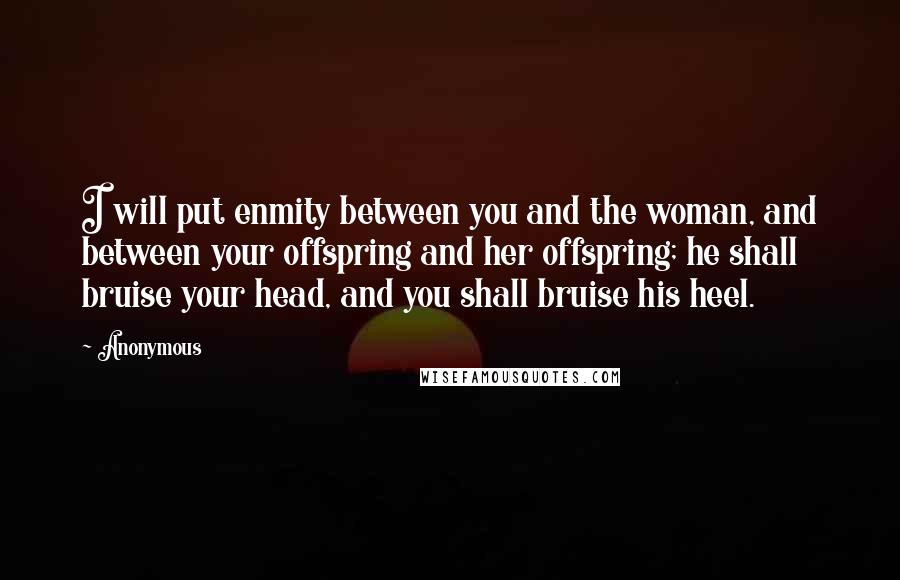 Anonymous Quotes: I will put enmity between you and the woman, and between your offspring and her offspring; he shall bruise your head, and you shall bruise his heel.