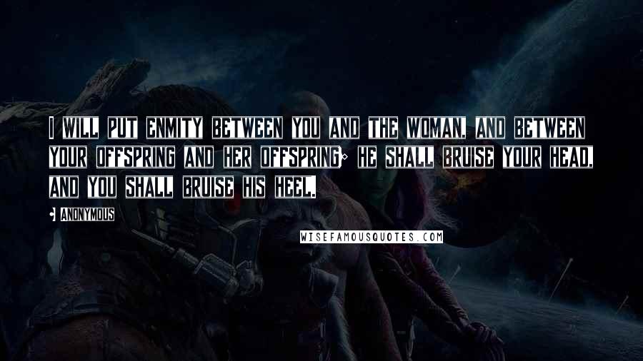 Anonymous Quotes: I will put enmity between you and the woman, and between your offspring and her offspring; he shall bruise your head, and you shall bruise his heel.