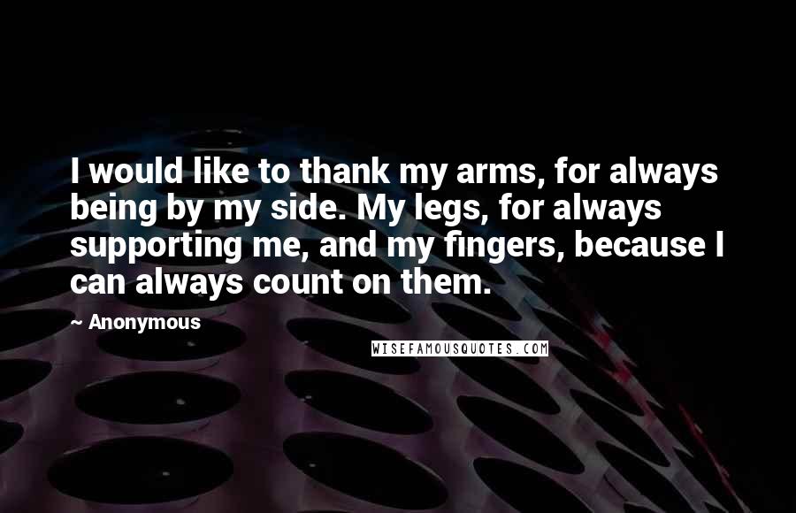 Anonymous Quotes: I would like to thank my arms, for always being by my side. My legs, for always supporting me, and my fingers, because I can always count on them.