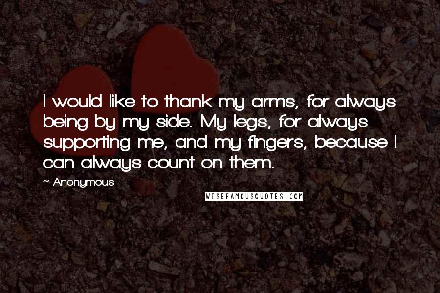 Anonymous Quotes: I would like to thank my arms, for always being by my side. My legs, for always supporting me, and my fingers, because I can always count on them.