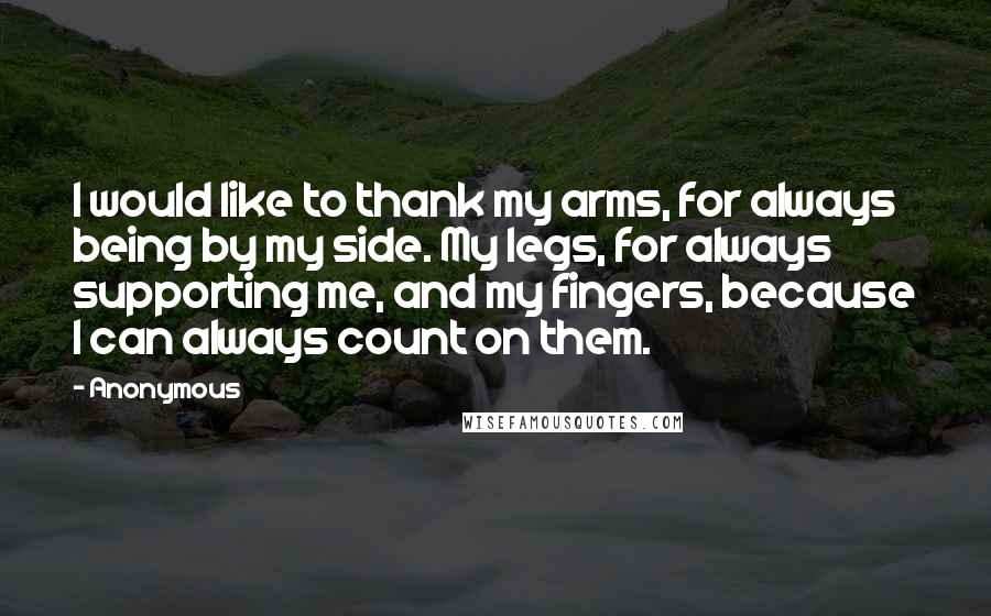 Anonymous Quotes: I would like to thank my arms, for always being by my side. My legs, for always supporting me, and my fingers, because I can always count on them.
