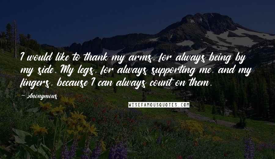 Anonymous Quotes: I would like to thank my arms, for always being by my side. My legs, for always supporting me, and my fingers, because I can always count on them.