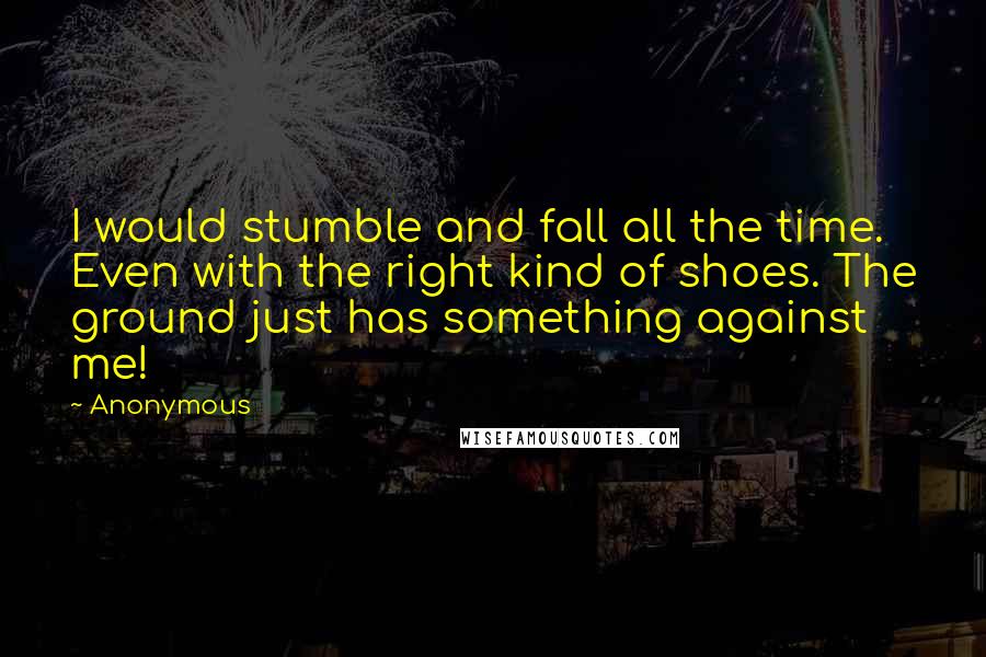 Anonymous Quotes: I would stumble and fall all the time. Even with the right kind of shoes. The ground just has something against me!