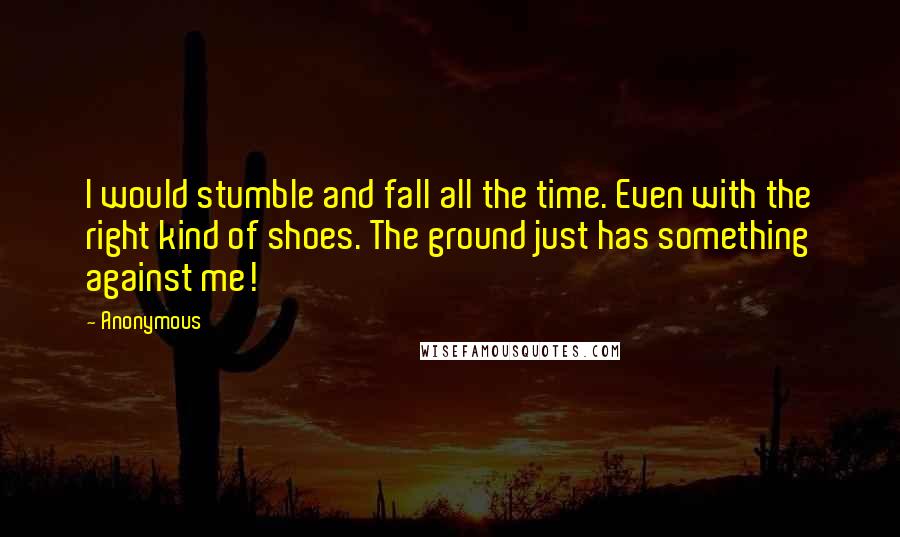 Anonymous Quotes: I would stumble and fall all the time. Even with the right kind of shoes. The ground just has something against me!