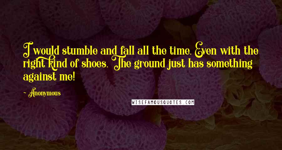 Anonymous Quotes: I would stumble and fall all the time. Even with the right kind of shoes. The ground just has something against me!