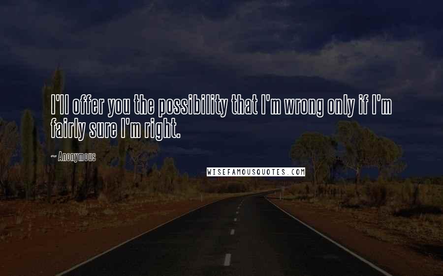 Anonymous Quotes: I'll offer you the possibility that I'm wrong only if I'm fairly sure I'm right.