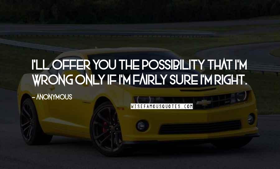 Anonymous Quotes: I'll offer you the possibility that I'm wrong only if I'm fairly sure I'm right.