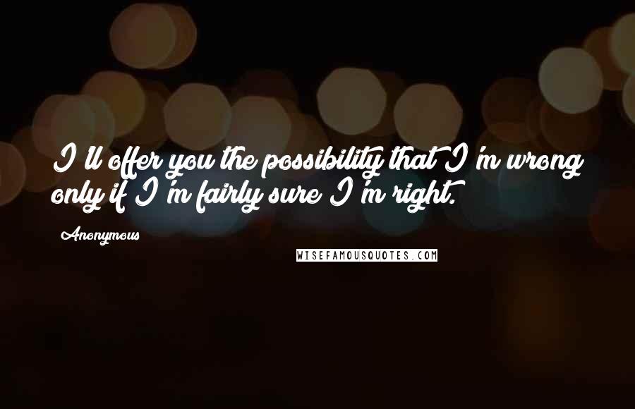 Anonymous Quotes: I'll offer you the possibility that I'm wrong only if I'm fairly sure I'm right.