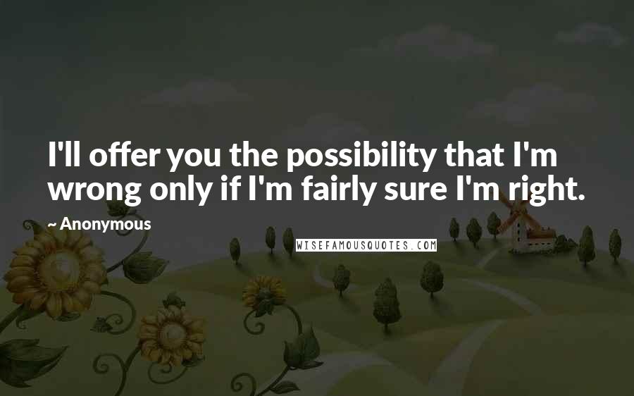 Anonymous Quotes: I'll offer you the possibility that I'm wrong only if I'm fairly sure I'm right.