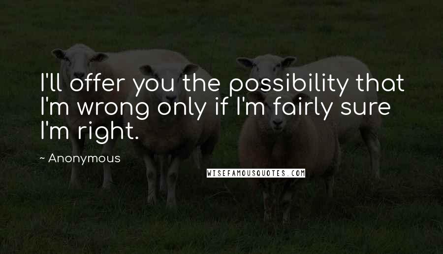 Anonymous Quotes: I'll offer you the possibility that I'm wrong only if I'm fairly sure I'm right.