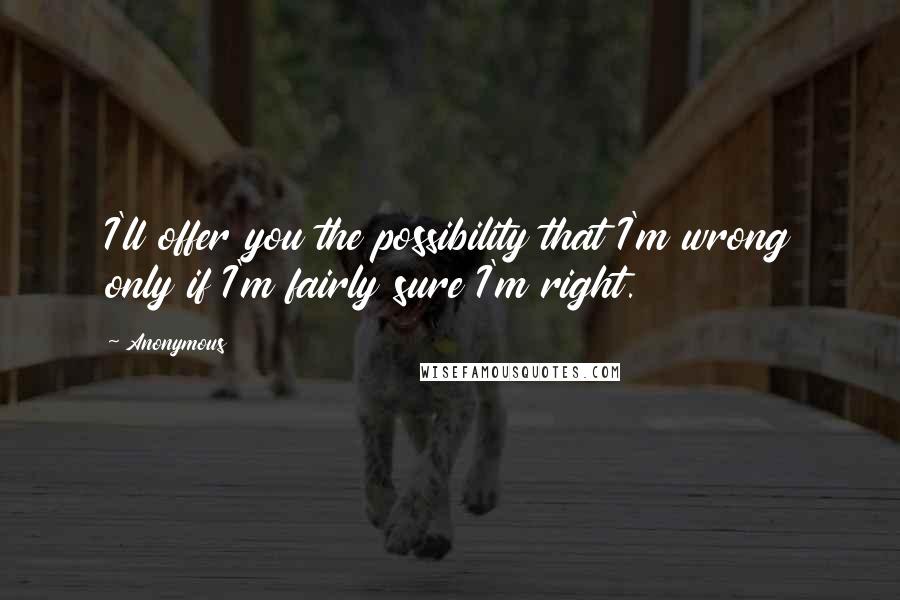 Anonymous Quotes: I'll offer you the possibility that I'm wrong only if I'm fairly sure I'm right.