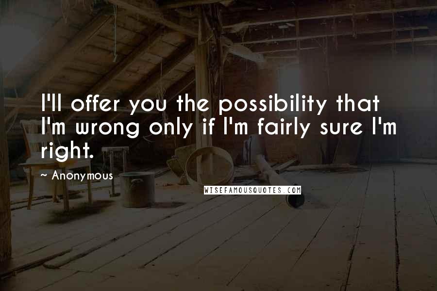 Anonymous Quotes: I'll offer you the possibility that I'm wrong only if I'm fairly sure I'm right.