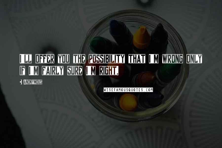 Anonymous Quotes: I'll offer you the possibility that I'm wrong only if I'm fairly sure I'm right.