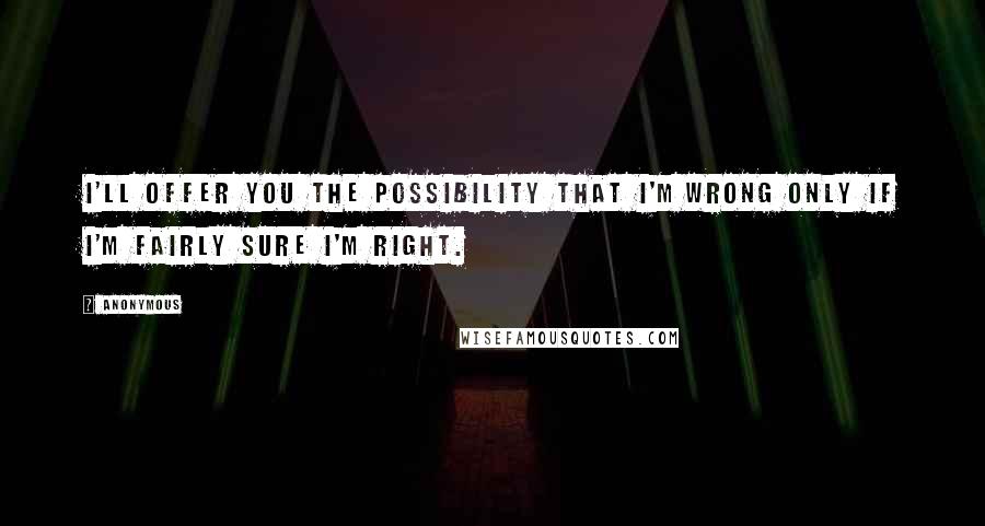 Anonymous Quotes: I'll offer you the possibility that I'm wrong only if I'm fairly sure I'm right.