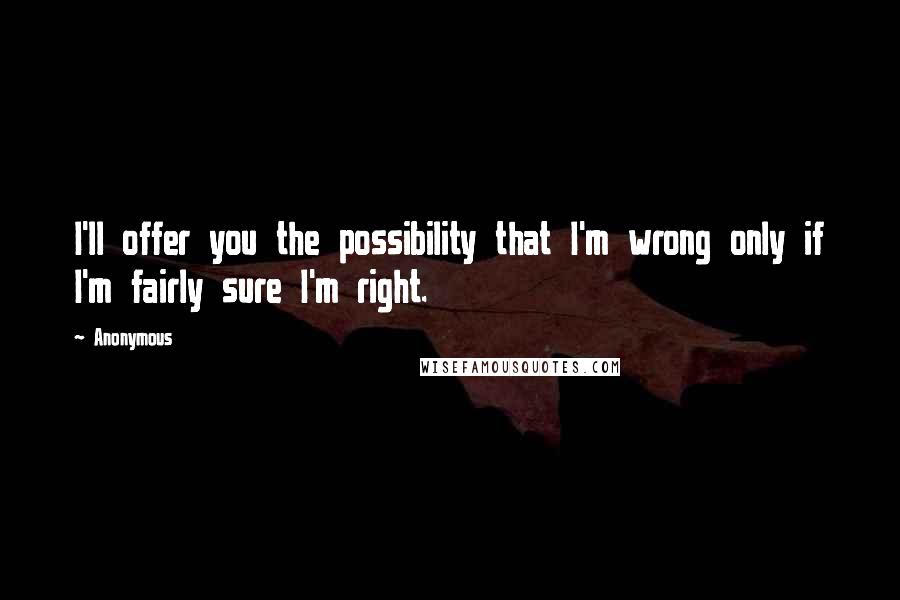 Anonymous Quotes: I'll offer you the possibility that I'm wrong only if I'm fairly sure I'm right.