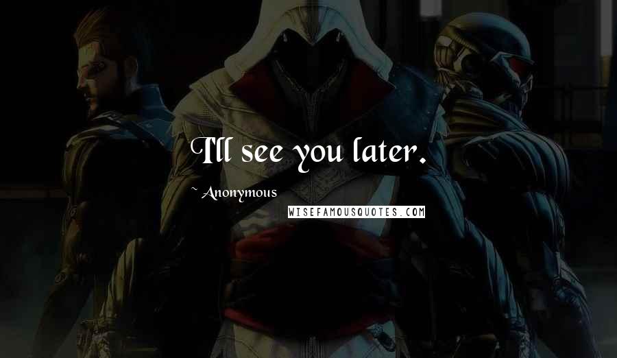 Anonymous Quotes: I'll see you later.