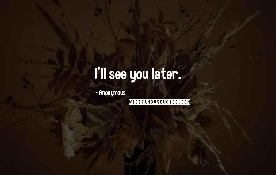 Anonymous Quotes: I'll see you later.