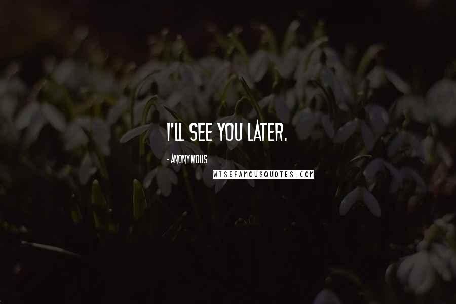 Anonymous Quotes: I'll see you later.