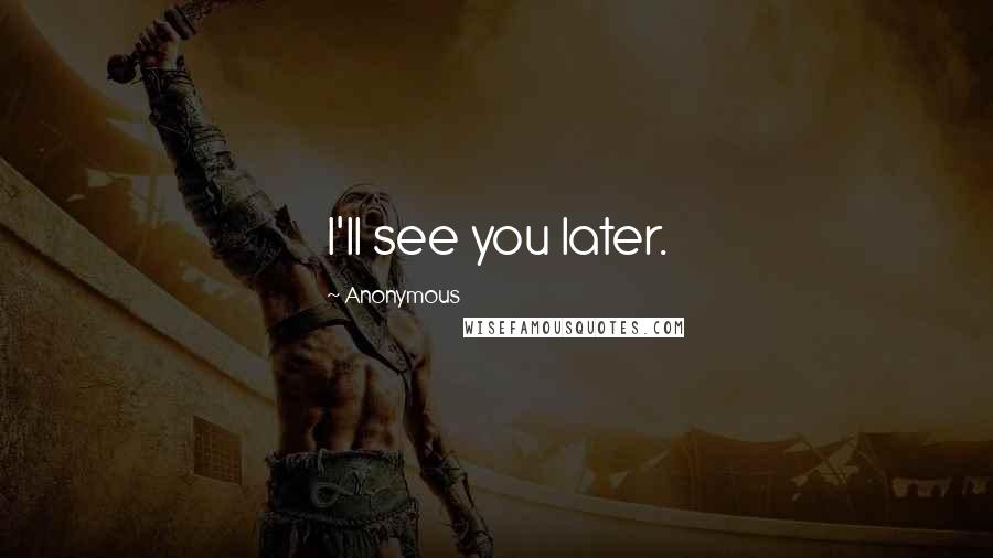 Anonymous Quotes: I'll see you later.