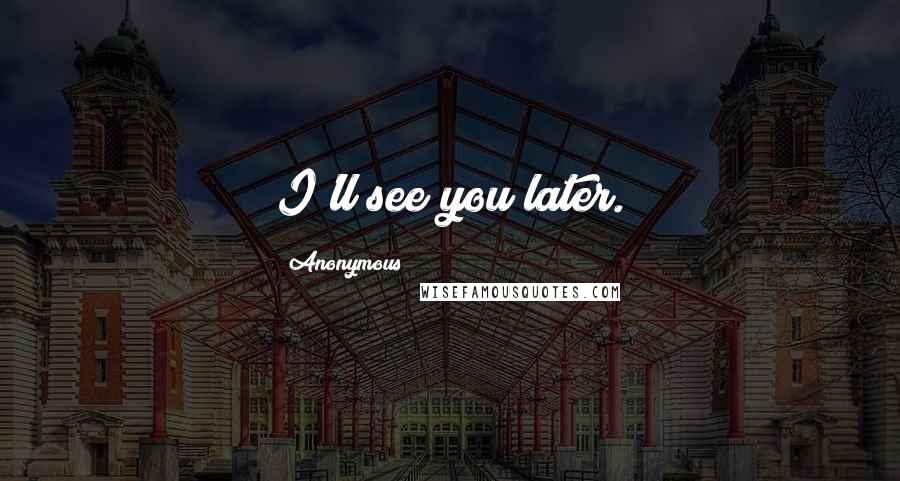 Anonymous Quotes: I'll see you later.