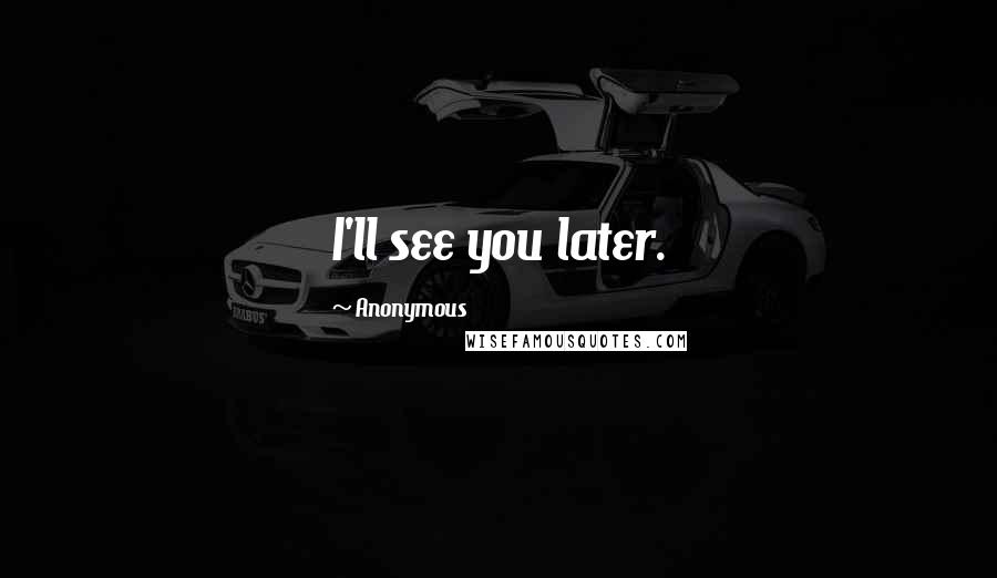 Anonymous Quotes: I'll see you later.