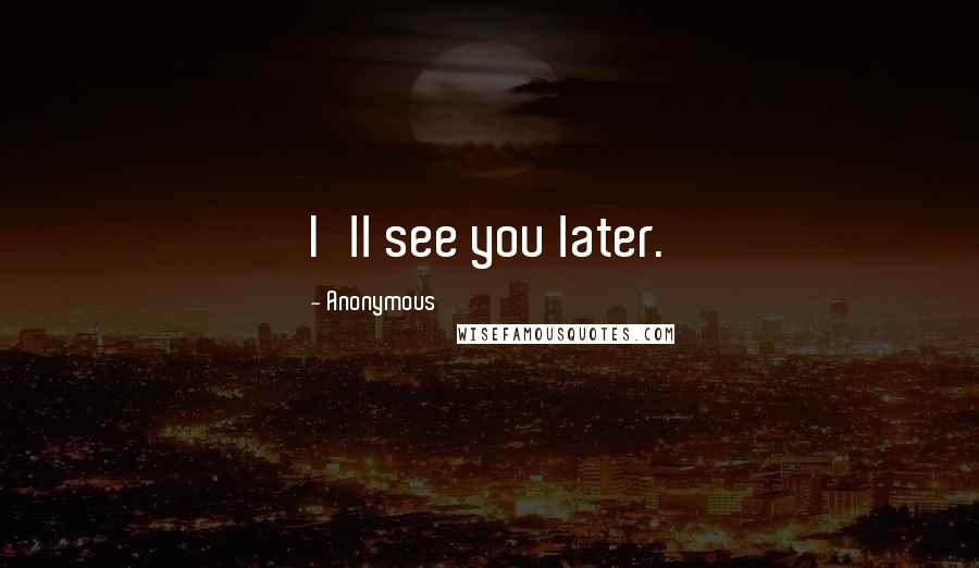 Anonymous Quotes: I'll see you later.