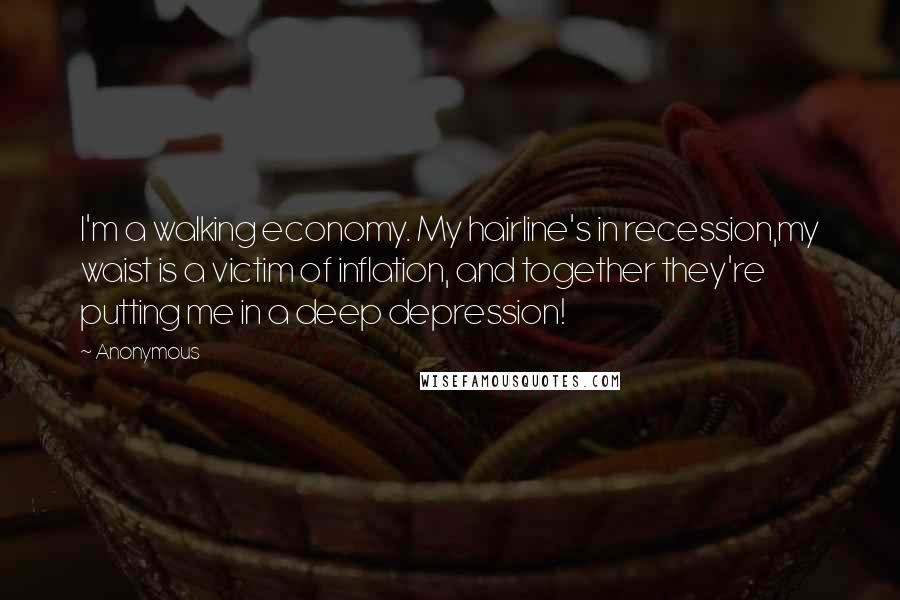 Anonymous Quotes: I'm a walking economy. My hairline's in recession,my waist is a victim of inflation, and together they're putting me in a deep depression!