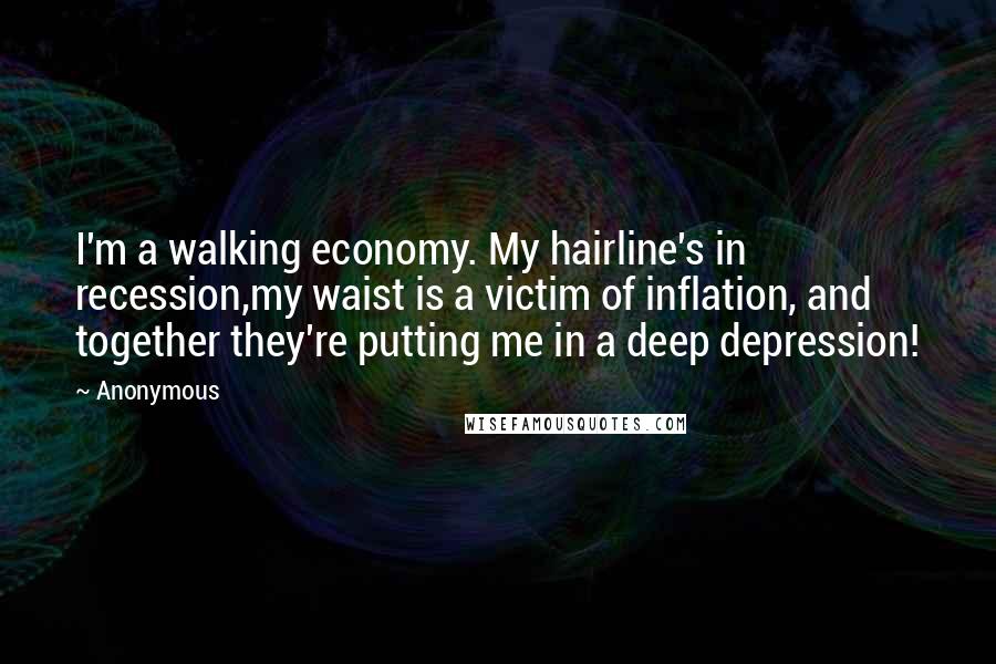 Anonymous Quotes: I'm a walking economy. My hairline's in recession,my waist is a victim of inflation, and together they're putting me in a deep depression!