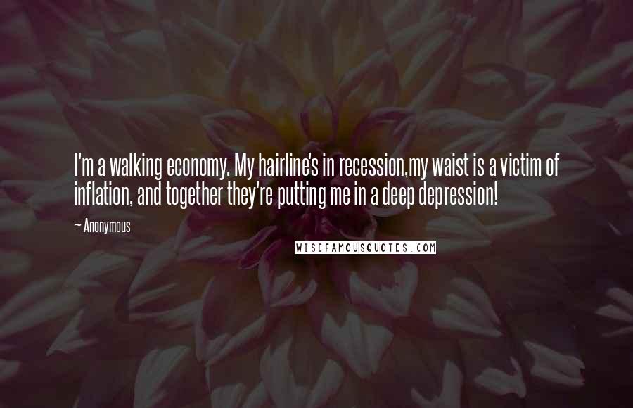 Anonymous Quotes: I'm a walking economy. My hairline's in recession,my waist is a victim of inflation, and together they're putting me in a deep depression!