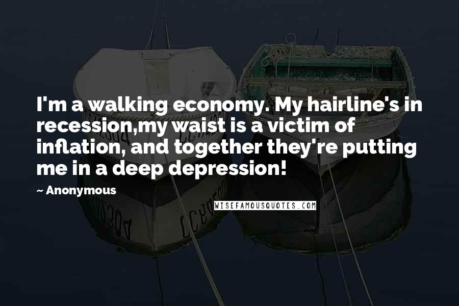 Anonymous Quotes: I'm a walking economy. My hairline's in recession,my waist is a victim of inflation, and together they're putting me in a deep depression!