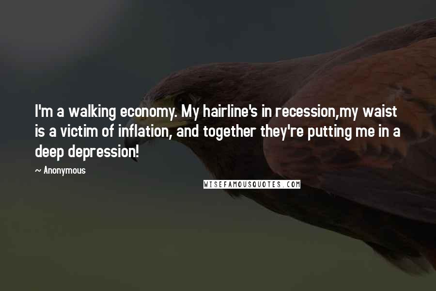 Anonymous Quotes: I'm a walking economy. My hairline's in recession,my waist is a victim of inflation, and together they're putting me in a deep depression!