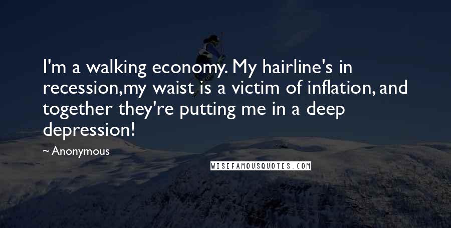 Anonymous Quotes: I'm a walking economy. My hairline's in recession,my waist is a victim of inflation, and together they're putting me in a deep depression!