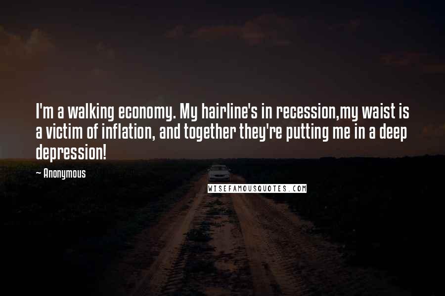 Anonymous Quotes: I'm a walking economy. My hairline's in recession,my waist is a victim of inflation, and together they're putting me in a deep depression!