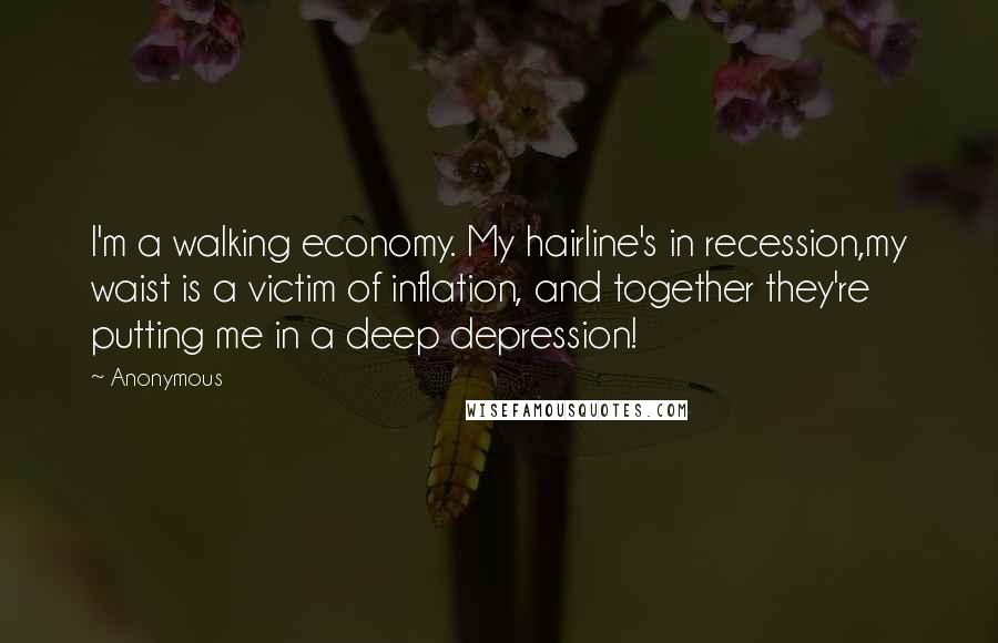 Anonymous Quotes: I'm a walking economy. My hairline's in recession,my waist is a victim of inflation, and together they're putting me in a deep depression!