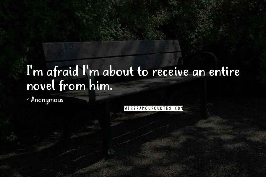 Anonymous Quotes: I'm afraid I'm about to receive an entire novel from him.