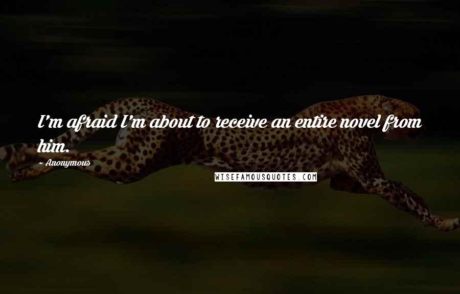 Anonymous Quotes: I'm afraid I'm about to receive an entire novel from him.
