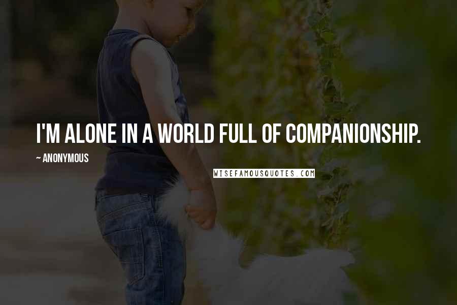 Anonymous Quotes: I'm alone in a world full of companionship.