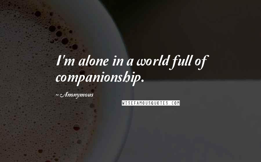 Anonymous Quotes: I'm alone in a world full of companionship.