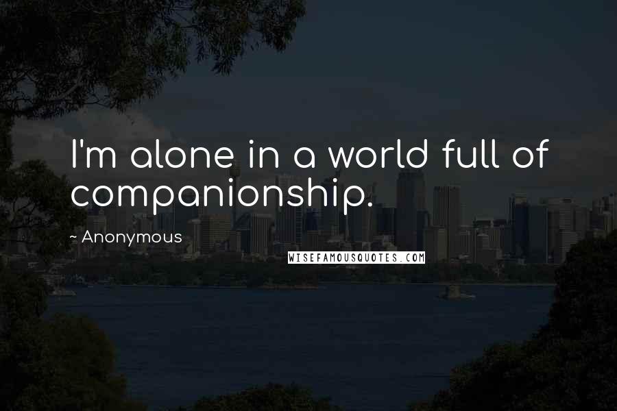 Anonymous Quotes: I'm alone in a world full of companionship.