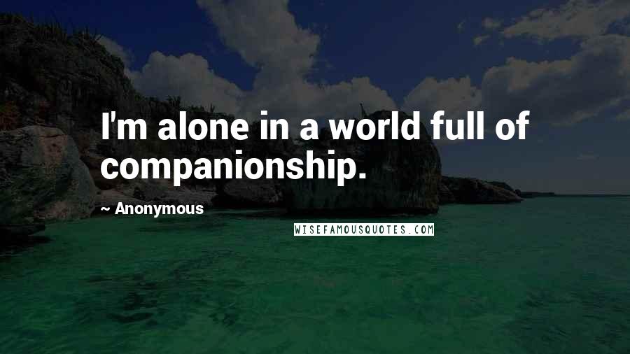 Anonymous Quotes: I'm alone in a world full of companionship.