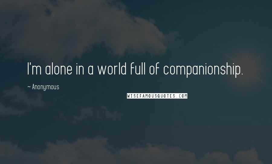 Anonymous Quotes: I'm alone in a world full of companionship.