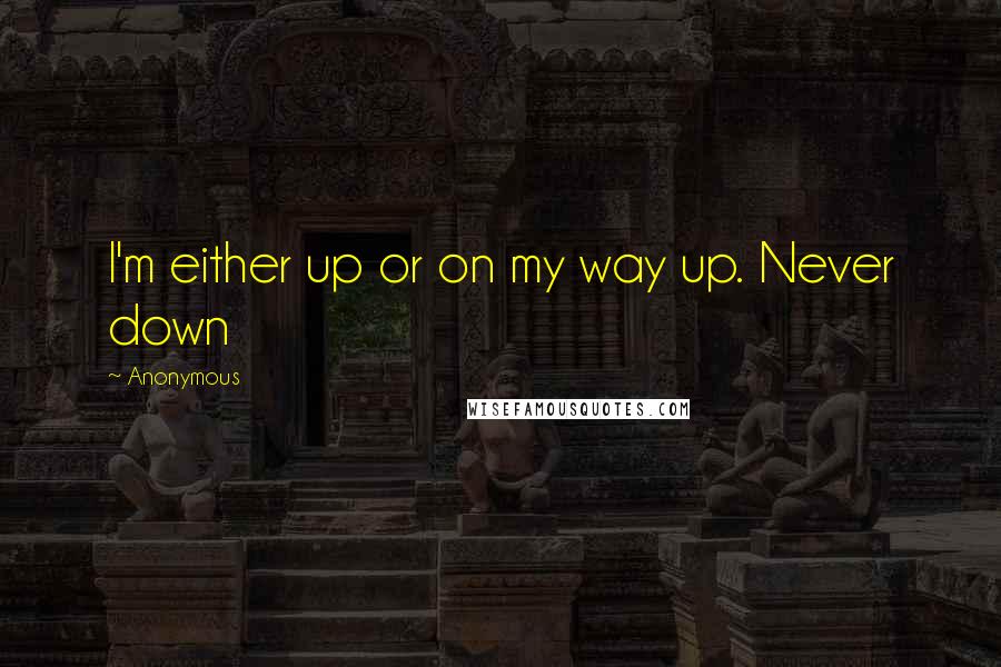 Anonymous Quotes: I'm either up or on my way up. Never down