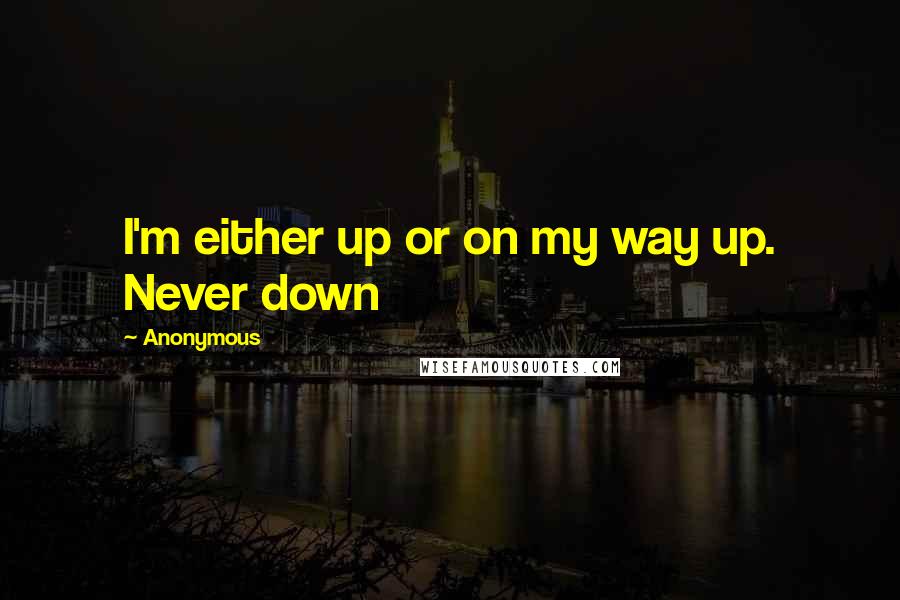 Anonymous Quotes: I'm either up or on my way up. Never down
