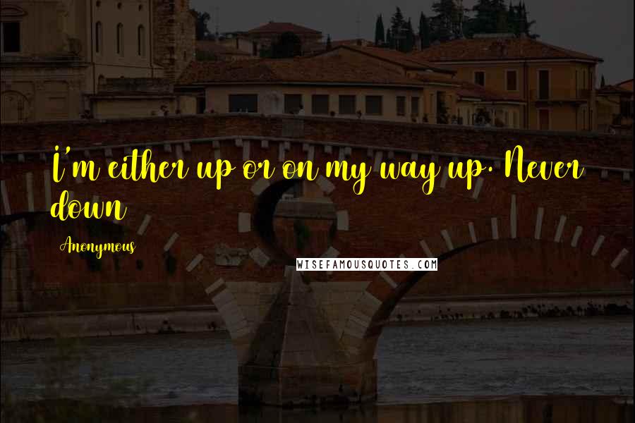 Anonymous Quotes: I'm either up or on my way up. Never down