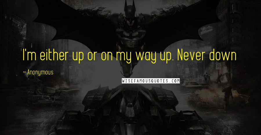 Anonymous Quotes: I'm either up or on my way up. Never down
