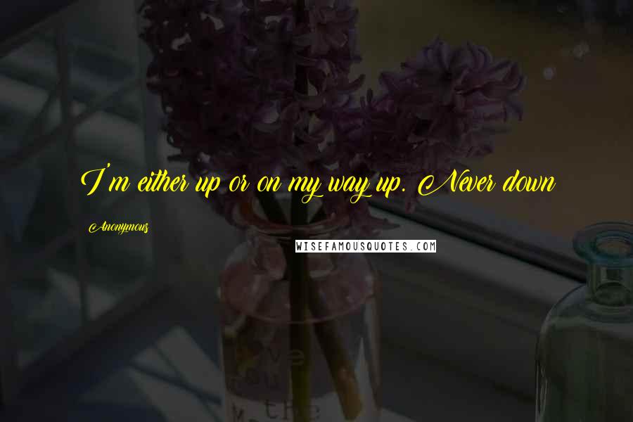 Anonymous Quotes: I'm either up or on my way up. Never down