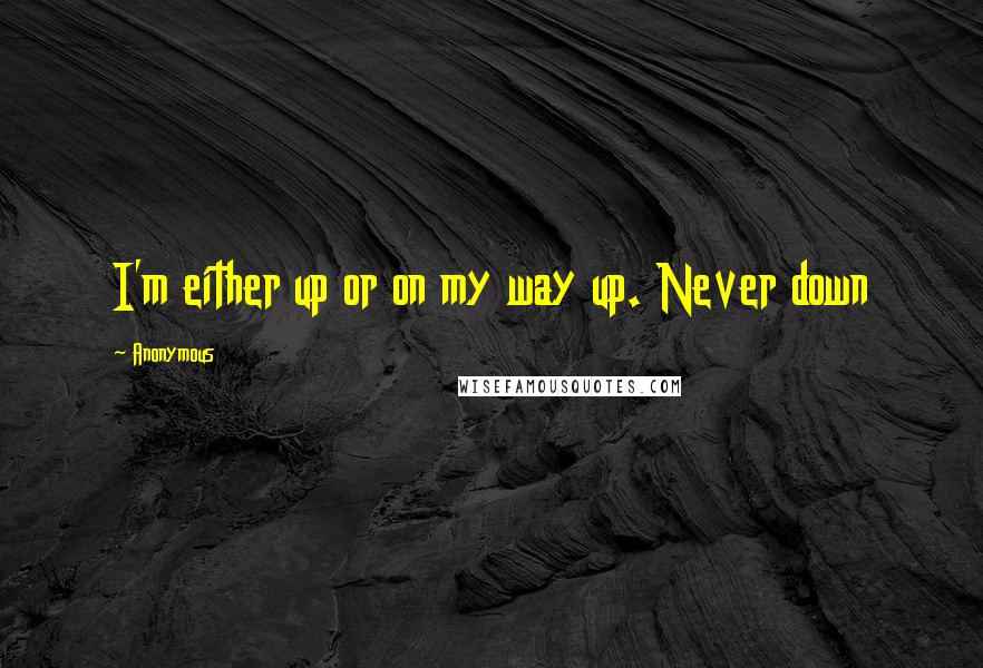 Anonymous Quotes: I'm either up or on my way up. Never down