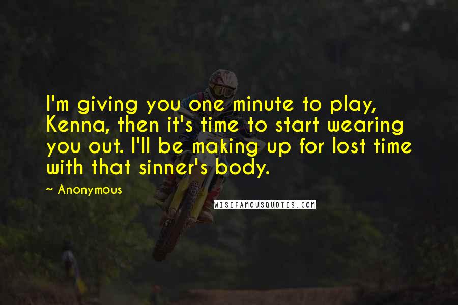 Anonymous Quotes: I'm giving you one minute to play, Kenna, then it's time to start wearing you out. I'll be making up for lost time with that sinner's body.