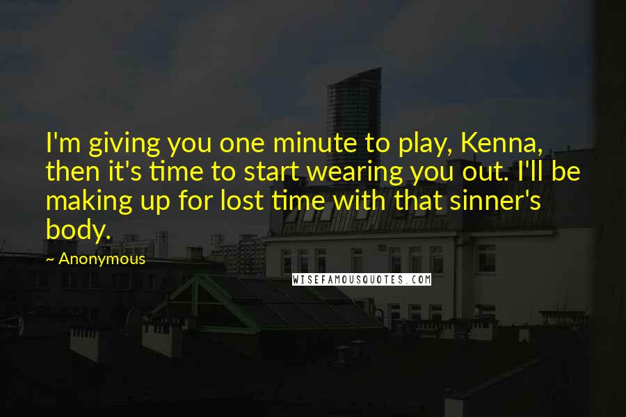Anonymous Quotes: I'm giving you one minute to play, Kenna, then it's time to start wearing you out. I'll be making up for lost time with that sinner's body.
