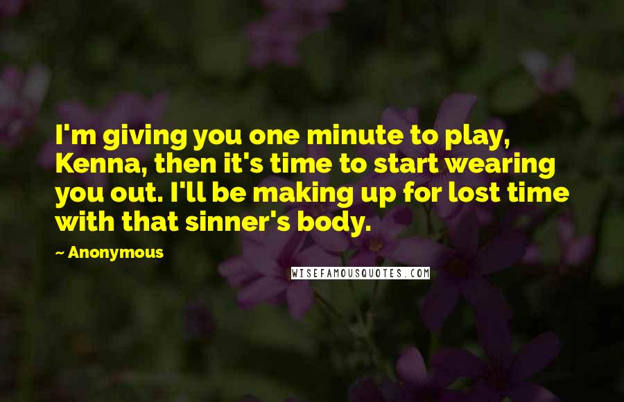 Anonymous Quotes: I'm giving you one minute to play, Kenna, then it's time to start wearing you out. I'll be making up for lost time with that sinner's body.